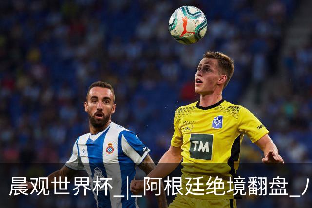 晨观世界杯 | 阿根廷绝境翻盘 八强全部产生